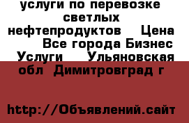 услуги по перевозке светлых нефтепродуктов  › Цена ­ 30 - Все города Бизнес » Услуги   . Ульяновская обл.,Димитровград г.